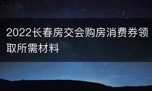 2022长春房交会购房消费券领取所需材料