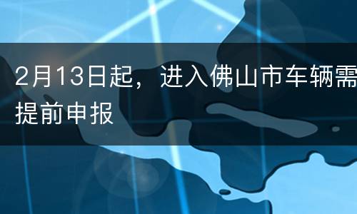 2月13日起，进入佛山市车辆需提前申报
