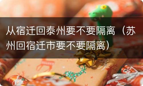 从宿迁回泰州要不要隔离（苏州回宿迁市要不要隔离）