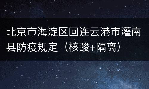 北京市海淀区回连云港市灌南县防疫规定（核酸+隔离）