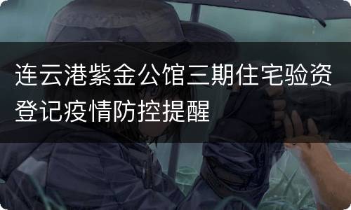 连云港紫金公馆三期住宅验资登记疫情防控提醒