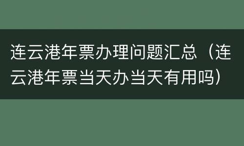 连云港年票办理问题汇总（连云港年票当天办当天有用吗）
