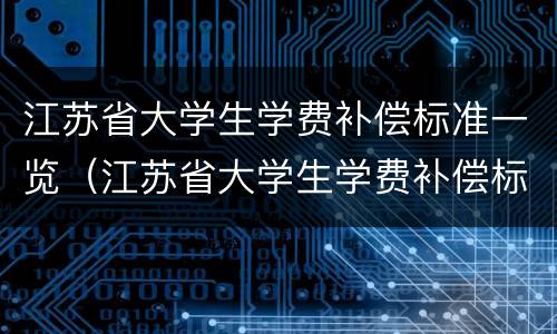 江苏省大学生学费补偿标准一览（江苏省大学生学费补偿标准一览表图片）