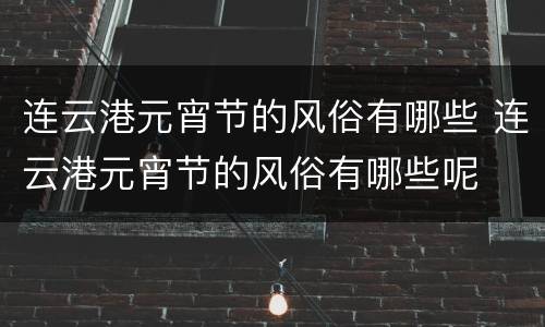 连云港元宵节的风俗有哪些 连云港元宵节的风俗有哪些呢