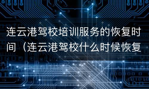 连云港驾校培训服务的恢复时间（连云港驾校什么时候恢复）