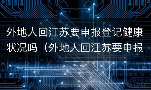 外地人回江苏要申报登记健康状况吗（外地人回江苏要申报登记健康状况吗怎么填）