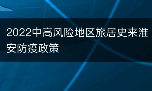 2022中高风险地区旅居史来淮安防疫政策