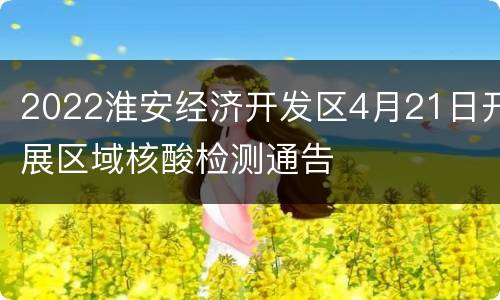 2022淮安经济开发区4月21日开展区域核酸检测通告