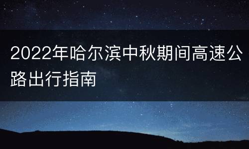2022年哈尔滨中秋期间高速公路出行指南