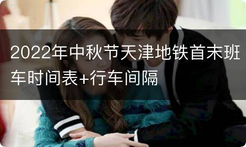 2022年中秋节天津地铁首末班车时间表+行车间隔