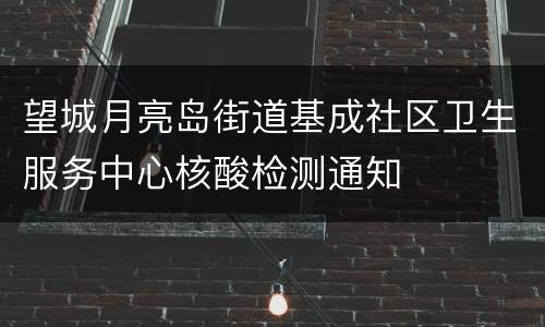 望城月亮岛街道基成社区卫生服务中心核酸检测通知