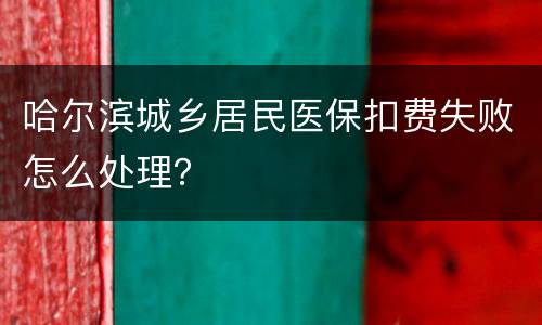 哈尔滨城乡居民医保扣费失败怎么处理？