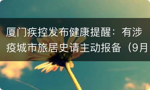 厦门疾控发布健康提醒：有涉疫城市旅居史请主动报备（9月22日）
