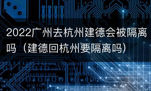 2022广州去杭州建德会被隔离吗（建德回杭州要隔离吗）