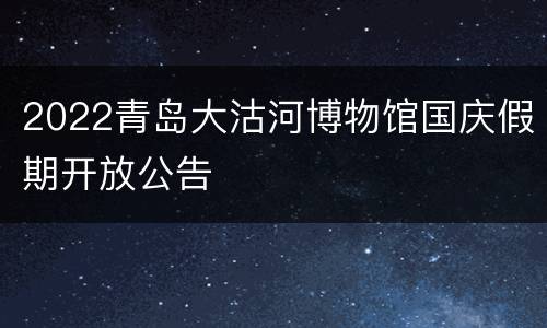 2022青岛大沽河博物馆国庆假期开放公告