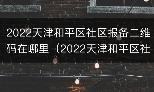 2022天津和平区社区报备二维码在哪里（2022天津和平区社区报备二维码在哪里查）