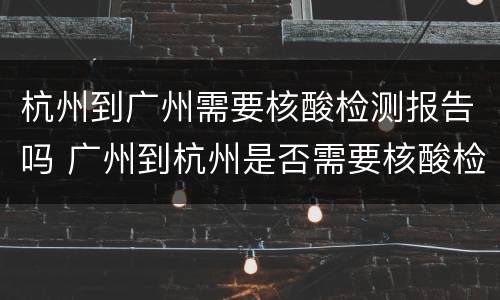 杭州到广州需要核酸检测报告吗 广州到杭州是否需要核酸检测