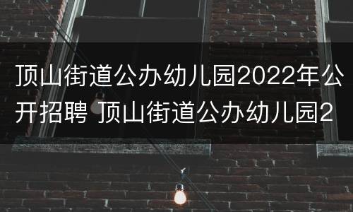 顶山街道公办幼儿园2022年公开招聘 顶山街道公办幼儿园2022年公开招聘教师