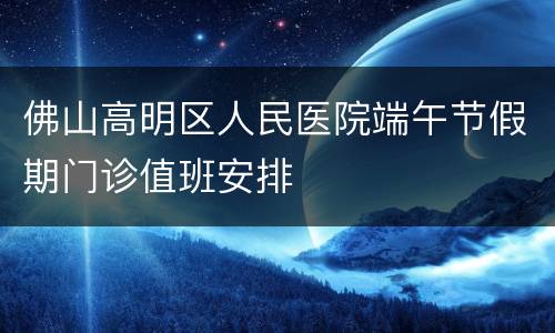 佛山高明区人民医院端午节假期门诊值班安排