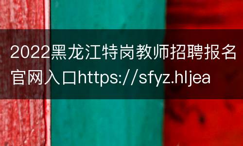 2022黑龙江特岗教师招聘报名官网入口https://sfyz.hljea.org.cn:7006/tgjs