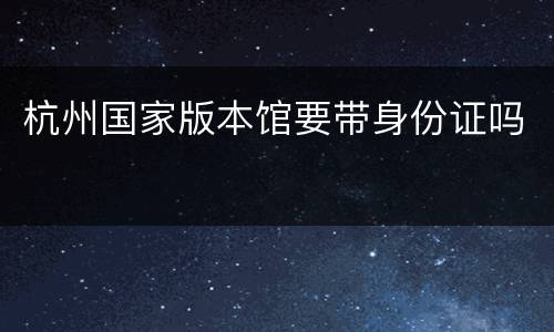 杭州国家版本馆要带身份证吗