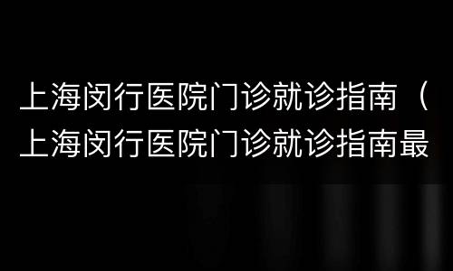 上海闵行医院门诊就诊指南（上海闵行医院门诊就诊指南最新）