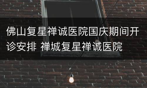 佛山复星禅诚医院国庆期间开诊安排 禅城复星禅诚医院