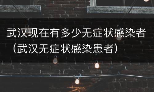 武汉现在有多少无症状感染者（武汉无症状感染患者）