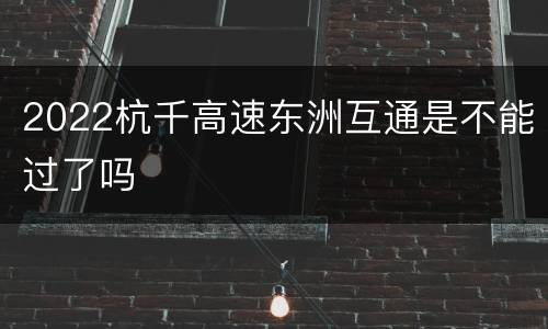 2022杭千高速东洲互通是不能过了吗