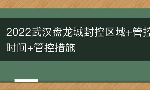 2022武汉盘龙城封控区域+管控时间+管控措施