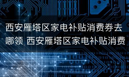 西安雁塔区家电补贴消费券去哪领 西安雁塔区家电补贴消费券去哪领呀