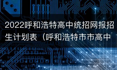 2022呼和浩特高中统招网报招生计划表（呼和浩特市市高中招生2021）