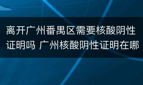 离开广州番禺区需要核酸阴性证明吗 广州核酸阴性证明在哪里办