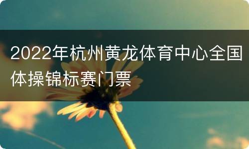 2022年杭州黄龙体育中心全国体操锦标赛门票