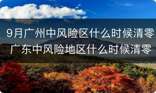 9月广州中风险区什么时候清零 广东中风险地区什么时候清零