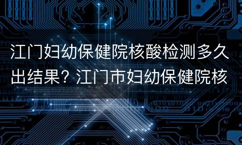 江门妇幼保健院核酸检测多久出结果? 江门市妇幼保健院核酸检测结果怎么查
