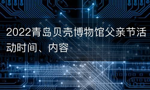 2022青岛贝壳博物馆父亲节活动时间、内容
