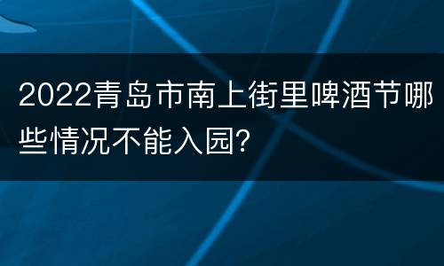 2022青岛市南上街里啤酒节哪些情况不能入园？