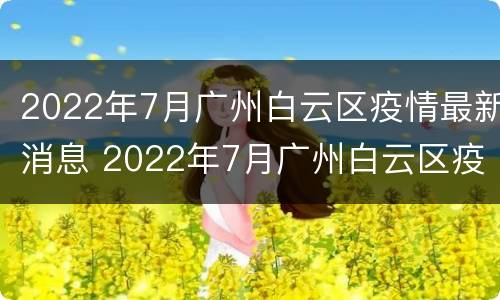 2022年7月广州白云区疫情最新消息 2022年7月广州白云区疫情最新消息及时间