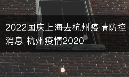 2022国庆上海去杭州疫情防控消息 杭州疫情2020