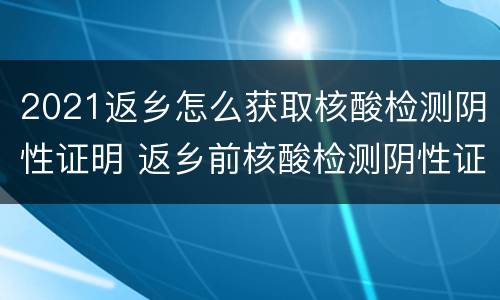 2021返乡怎么获取核酸检测阴性证明 返乡前核酸检测阴性证明如何获得