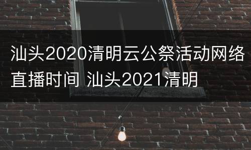 汕头2020清明云公祭活动网络直播时间 汕头2021清明