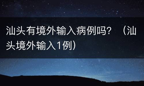 汕头有境外输入病例吗？（汕头境外输入1例）