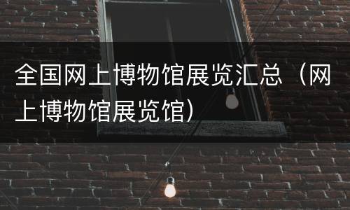 全国网上博物馆展览汇总（网上博物馆展览馆）