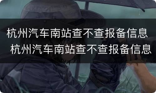 杭州汽车南站查不查报备信息 杭州汽车南站查不查报备信息了