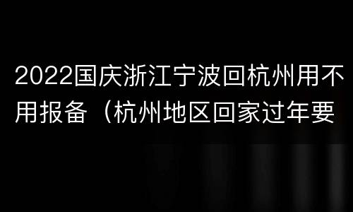 2022国庆浙江宁波回杭州用不用报备（杭州地区回家过年要报备吗）