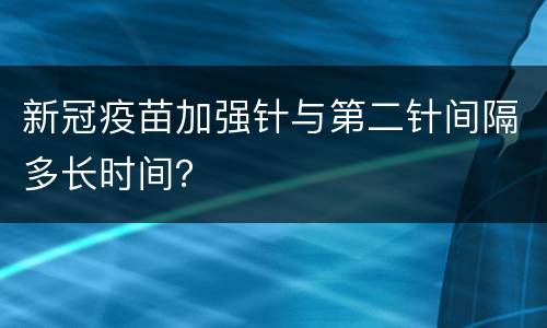 新冠疫苗加强针与第二针间隔多长时间？
