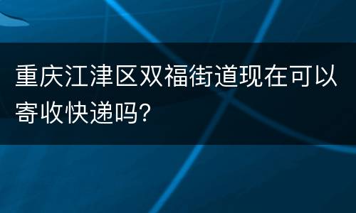 重庆江津区双福街道现在可以寄收快递吗？