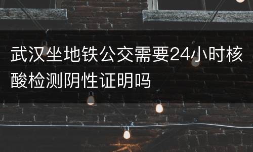 武汉坐地铁公交需要24小时核酸检测阴性证明吗