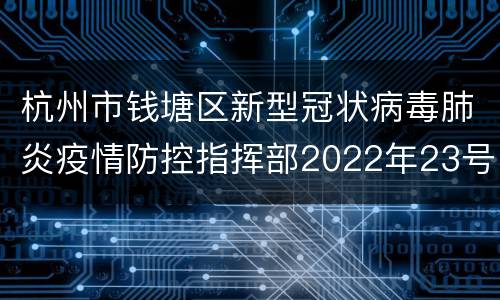 杭州市钱塘区新型冠状病毒肺炎疫情防控指挥部2022年23号通告